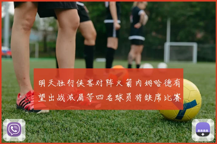 明天独行侠客对阵火箭内姆哈德有望出战浓眉等四名球员将缺席比赛