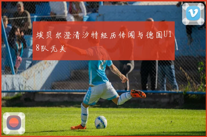 埃贝尔澄清沙特经历传闻与德国U18队无关