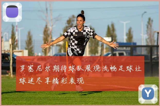 罗塞尼尔期待球队展现流畅足球让球迷尽享精彩表现