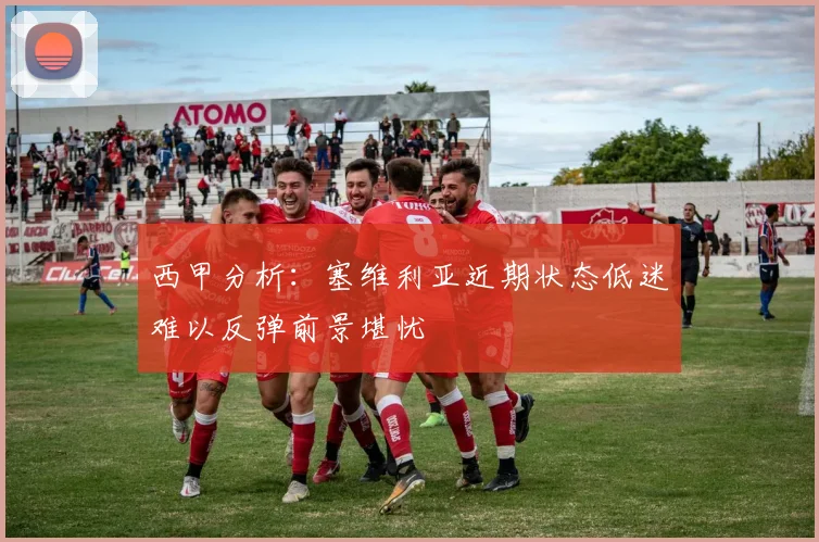 西甲分析：塞维利亚近期状态低迷难以反弹前景堪忧