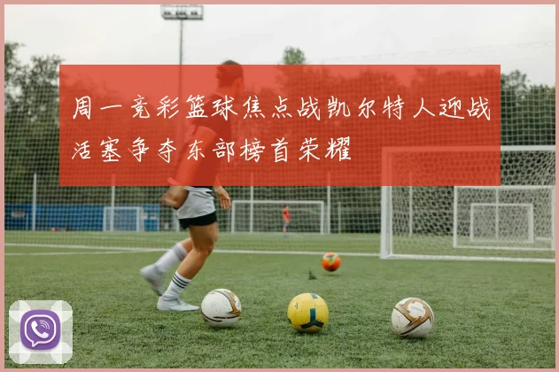 周一竞彩篮球焦点战凯尔特人迎战活塞争夺东部榜首荣耀