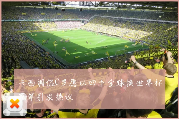 卡西调侃C罗愿以四个金球换世界杯冠军引发热议