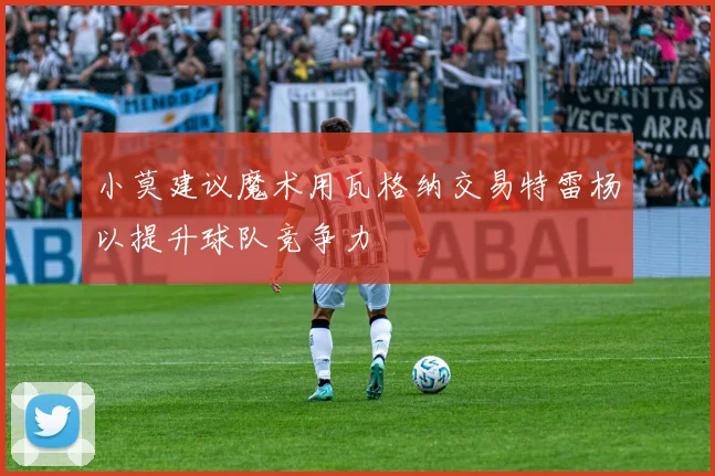 小莫建议魔术用瓦格纳交易特雷杨以提升球队竞争力