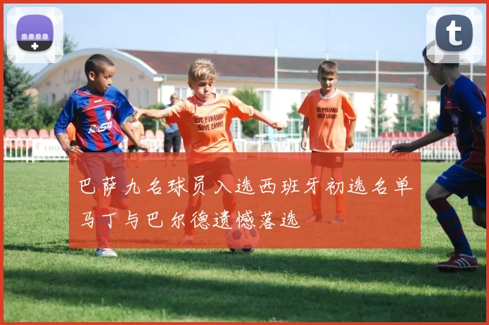 巴萨九名球员入选西班牙初选名单马丁与巴尔德遗憾落选