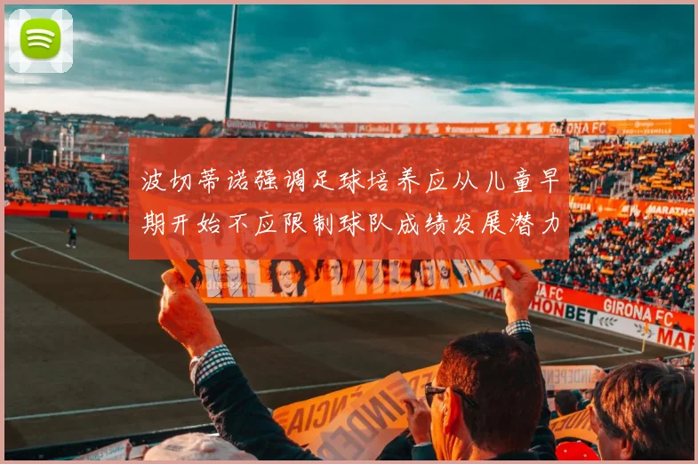波切蒂诺强调足球培养应从儿童早期开始不应限制球队成绩发展潜力