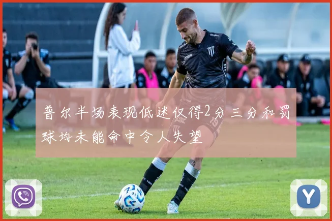 普尔半场表现低迷仅得2分三分和罚球均未能命中令人失望