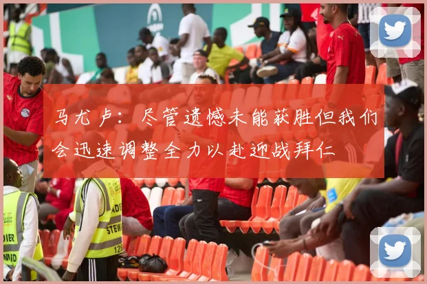马尤卢：尽管遗憾未能获胜但我们会迅速调整全力以赴迎战拜仁