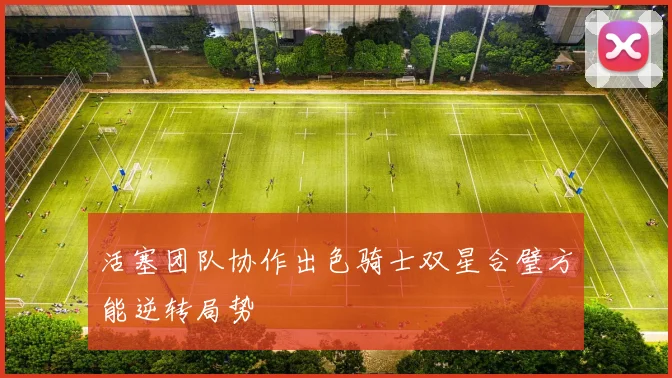活塞团队协作出色骑士双星合璧方能逆转局势