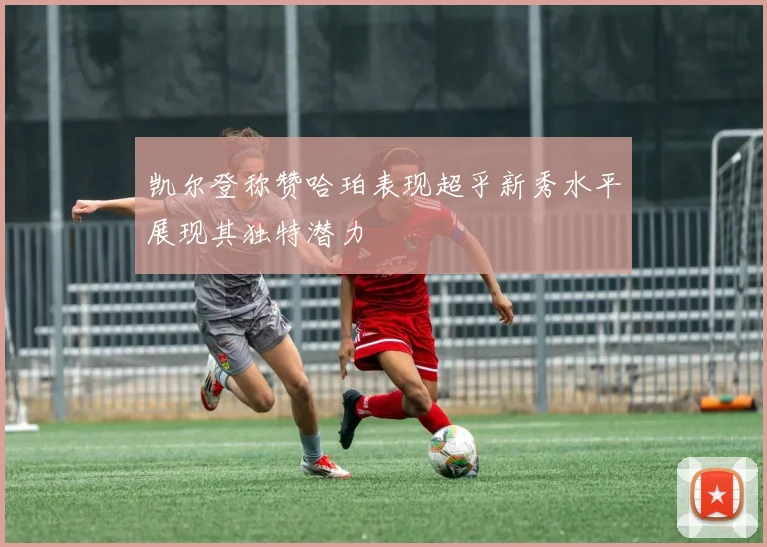 凯尔登称赞哈珀表现超乎新秀水平展现其独特潜力