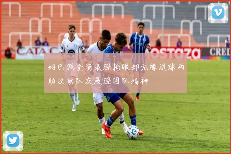 姆巴佩全场表现抢眼却无缘进球两助攻助队友展现团队精神