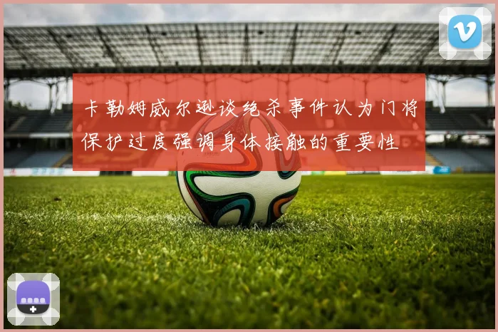 卡勒姆威尔逊谈绝杀事件认为门将保护过度强调身体接触的重要性