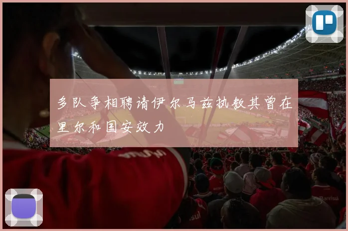多队争相聘请伊尔马兹执教其曾在里尔和国安效力
