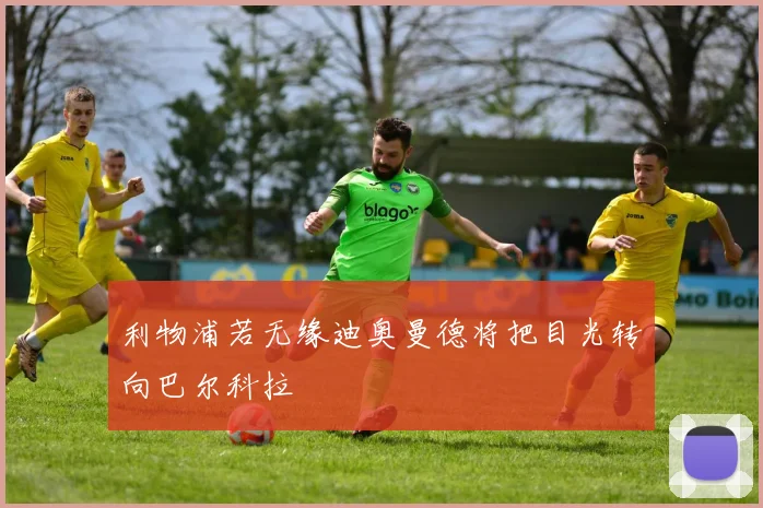 利物浦若无缘迪奥曼德将把目光转向巴尔科拉