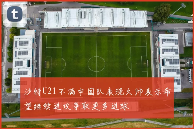 沙特U21不满中国队表现久帅表示希望继续进攻争取更多进球