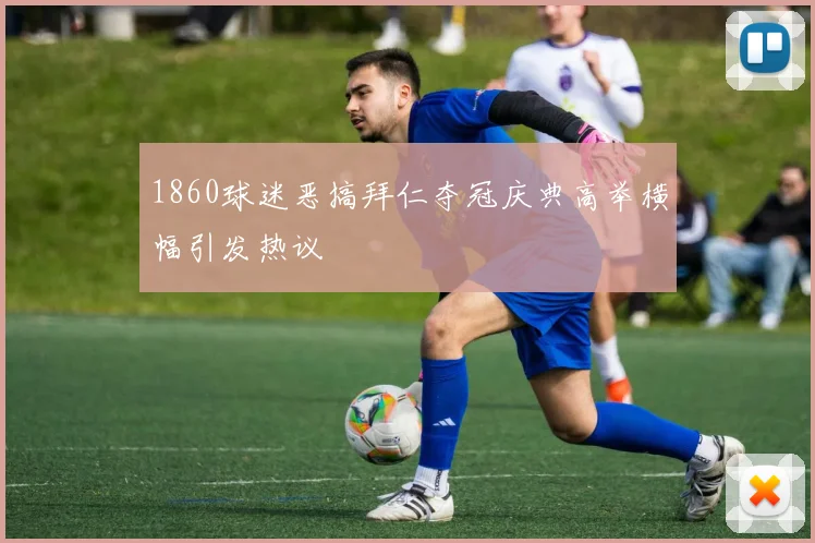 1860球迷恶搞拜仁夺冠庆典高举横幅引发热议