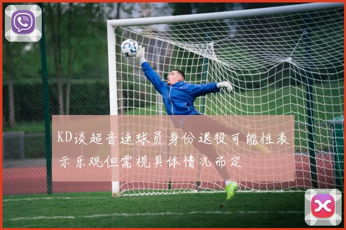 KD谈超音速球员身份退役可能性表示乐观但需视具体情况而定