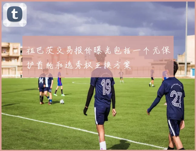 祖巴茨交易报价曝光包括一个无保护首轮和选秀权互换方案