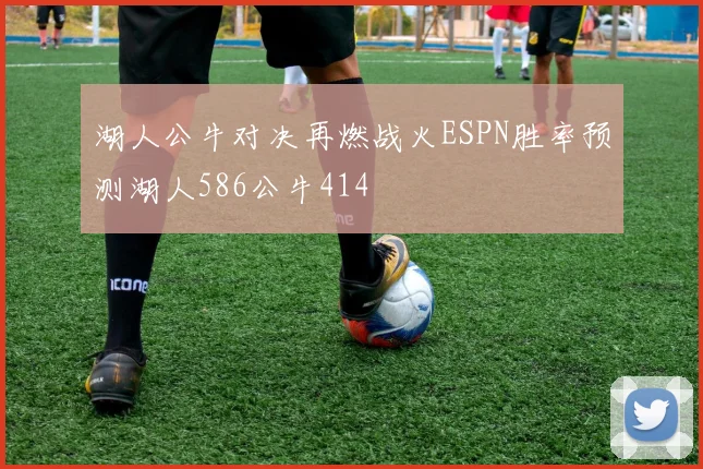 湖人公牛对决再燃战火ESPN胜率预测湖人586公牛414