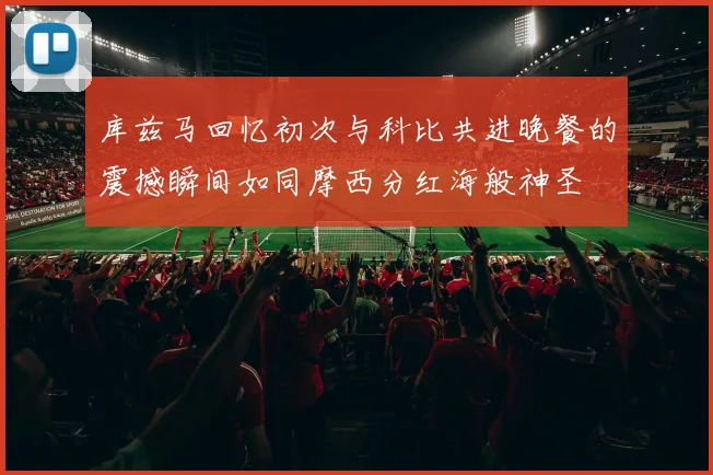 库兹马回忆初次与科比共进晚餐的震撼瞬间如同摩西分红海般神圣