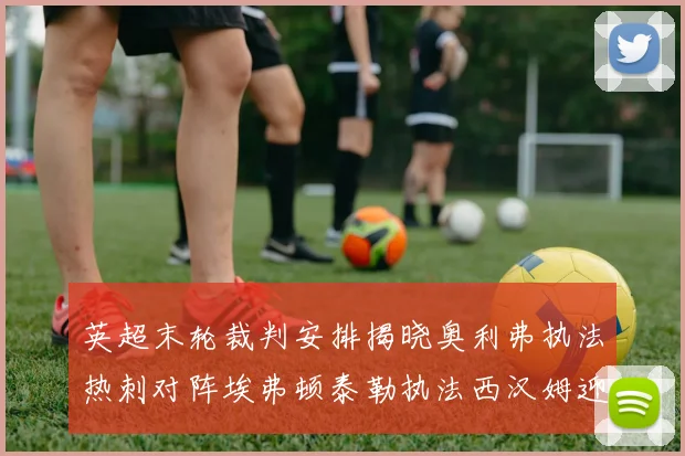 英超末轮裁判安排揭晓奥利弗执法热刺对阵埃弗顿泰勒执法西汉姆迎战利兹联