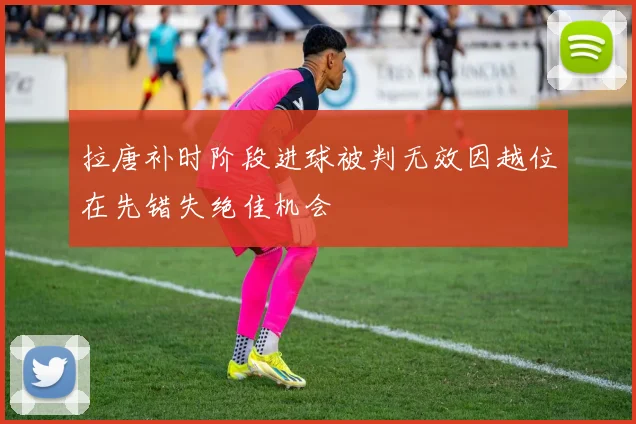 拉唐补时阶段进球被判无效因越位在先错失绝佳机会