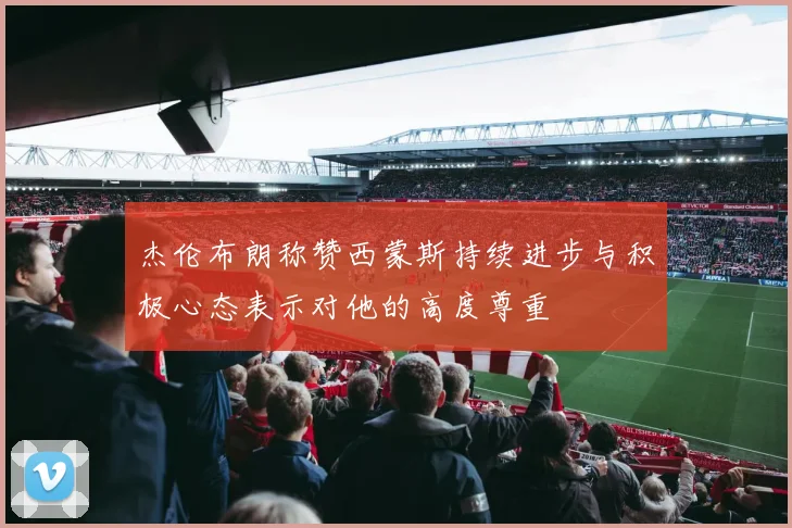 杰伦布朗称赞西蒙斯持续进步与积极心态表示对他的高度尊重