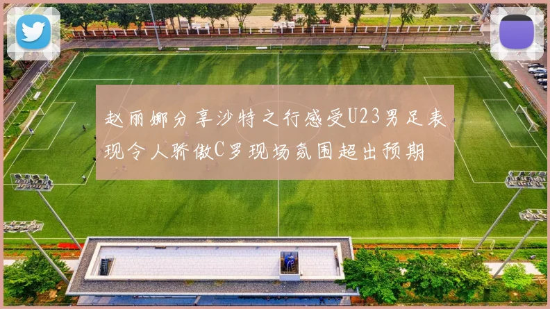 赵丽娜分享沙特之行感受U23男足表现令人骄傲C罗现场氛围超出预期