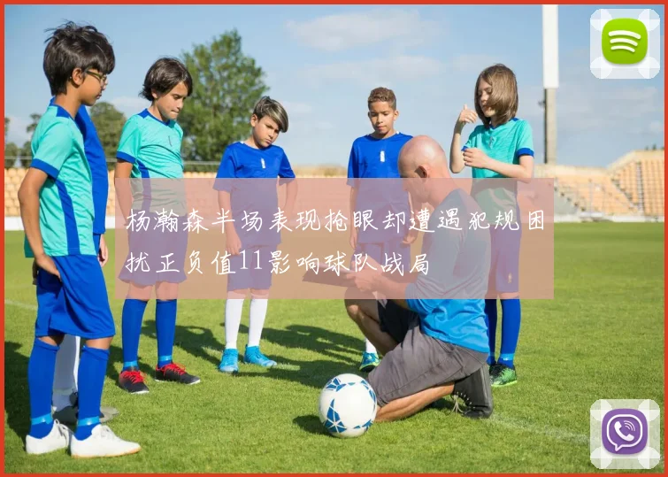 杨瀚森半场表现抢眼却遭遇犯规困扰正负值11影响球队战局